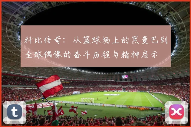 科比传奇：从篮球场上的黑曼巴到全球偶像的奋斗历程与精神启示