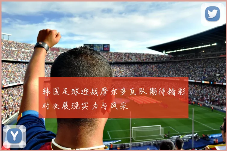 韩国足球迎战摩尔多瓦队期待精彩对决展现实力与风采