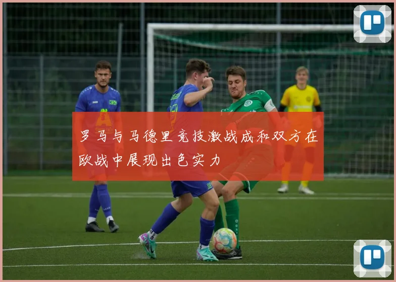 罗马与马德里竞技激战成和双方在欧战中展现出色实力