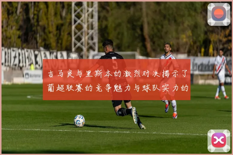 吉马良与里斯本的激烈对决揭示了葡超联赛的竞争魅力与球队实力的较量